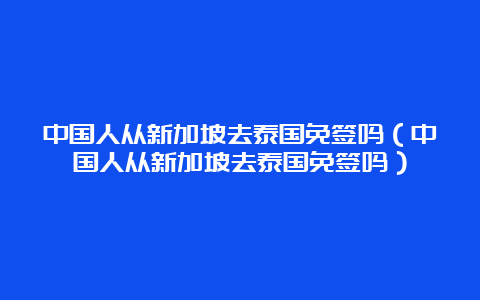 中国人从新加坡去泰国免签吗（中国人从新加坡去泰国免签吗）