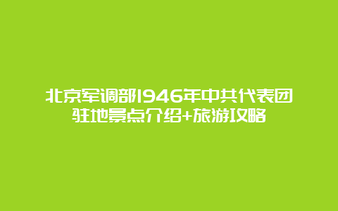 北京军调部1946年中共代表团驻地景点介绍+旅游攻略