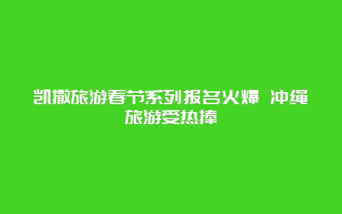 凯撒旅游春节系列报名火爆 冲绳旅游受热捧