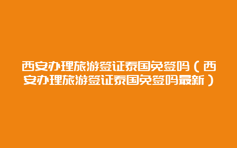 西安办理旅游签证泰国免签吗（西安办理旅游签证泰国免签吗最新）