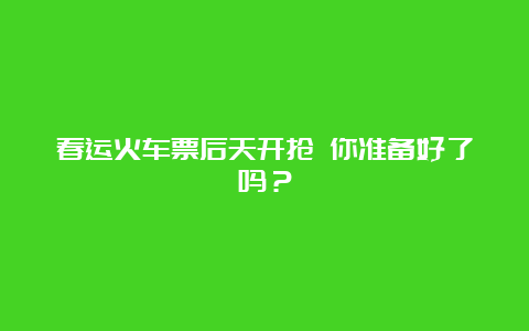 春运火车票后天开抢 你准备好了吗？