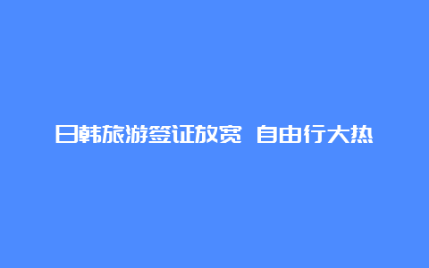 日韩旅游签证放宽 自由行大热