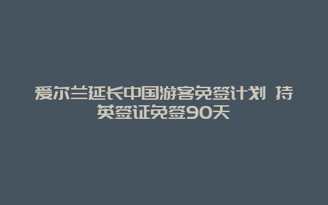 爱尔兰延长中国游客免签计划 持英签证免签90天