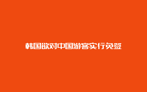 韩国欲对中国游客实行免签