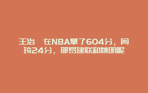 王治郅在NBA拿了604分，周琦24分，那易建联和姚明呢