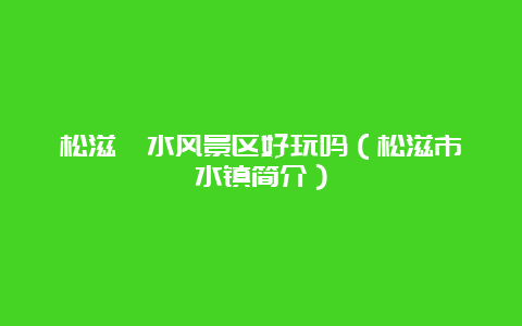 松滋洈水风景区好玩吗（松滋市洈水镇简介）