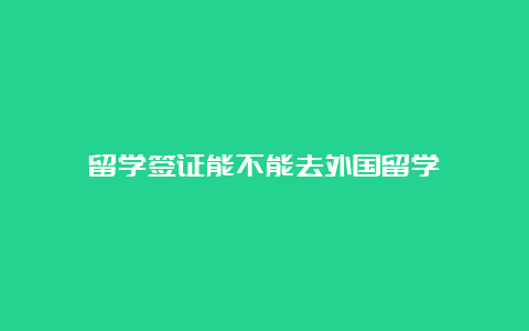 留学签证能不能去外国留学