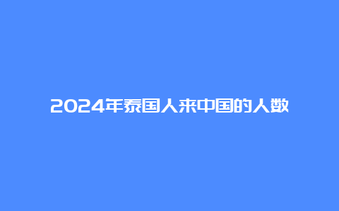 2024年泰国人来中国的人数