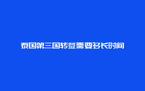 泰国第三国转签需要多长时间