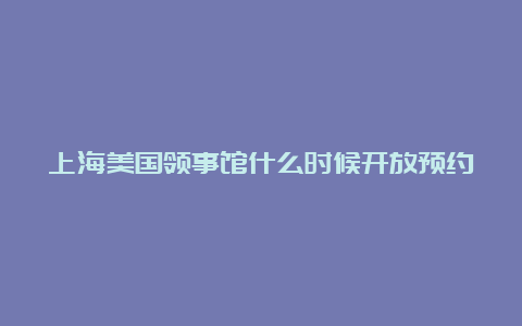 上海美国领事馆什么时候开放预约