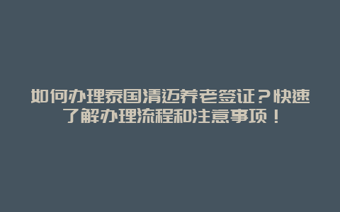 如何办理泰国清迈养老签证？快速了解办理流程和注意事项！