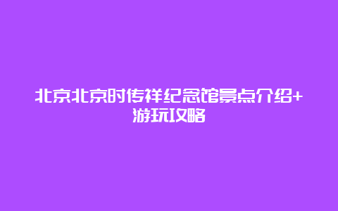 北京北京时传祥纪念馆景点介绍+游玩攻略