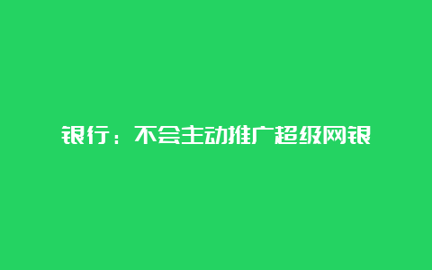 银行：不会主动推广超级网银