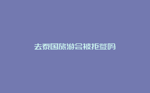 去泰国旅游会被拒签吗