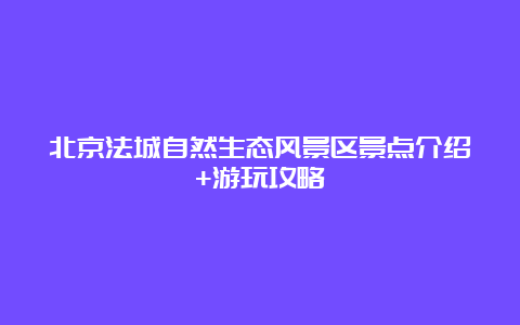 北京法城自然生态风景区景点介绍+游玩攻略