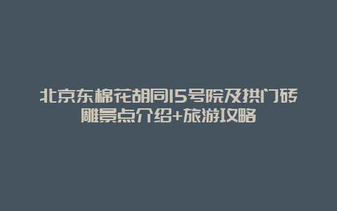 北京东棉花胡同15号院及拱门砖雕景点介绍+旅游攻略