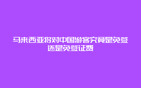 马来西亚将对中国游客究竟是免签还是免签证费