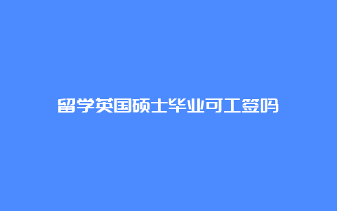 留学英国硕士毕业可工签吗