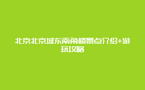 北京北京城东南角楼景点介绍+游玩攻略