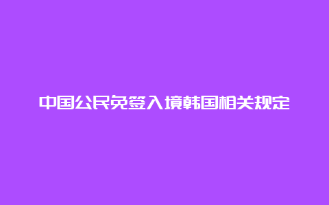 中国公民免签入境韩国相关规定