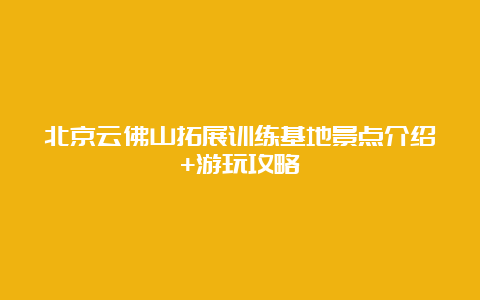 北京云佛山拓展训练基地景点介绍+游玩攻略