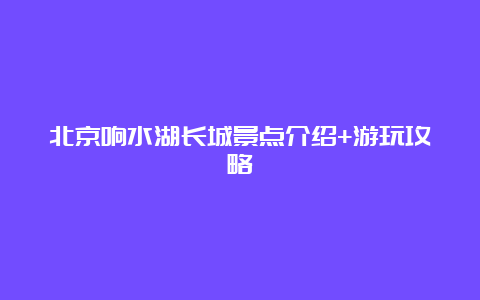 北京响水湖长城景点介绍+游玩攻略