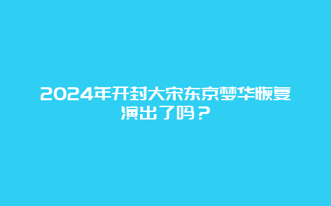 2024年开封大宋东京梦华恢复演出了吗？