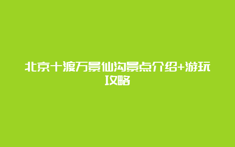 北京十渡万景仙沟景点介绍+游玩攻略