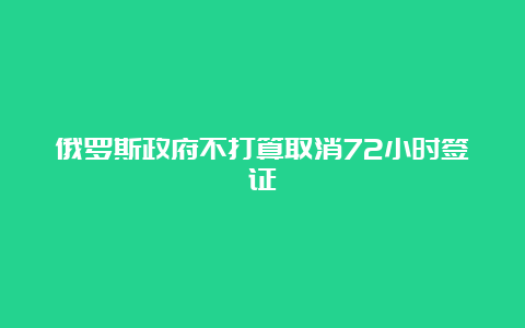 俄罗斯政府不打算取消72小时签证