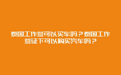 泰国工作签可以买车吗？泰国工作签证下可以购买汽车吗？