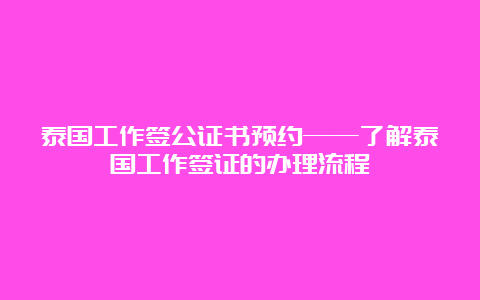 泰国工作签公证书预约——了解泰国工作签证的办理流程