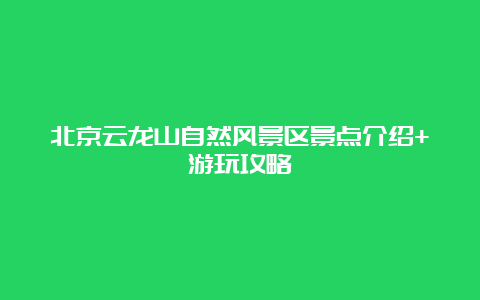 北京云龙山自然风景区景点介绍+游玩攻略