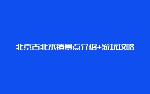 北京古北水镇景点介绍+游玩攻略