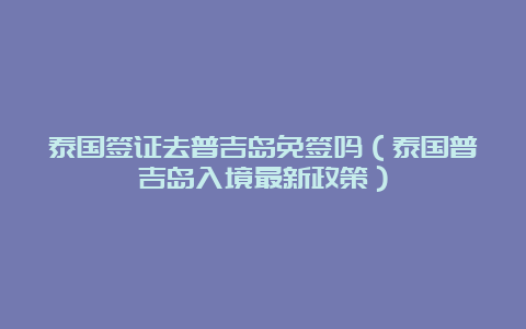 泰国签证去普吉岛免签吗（泰国普吉岛入境最新政策）