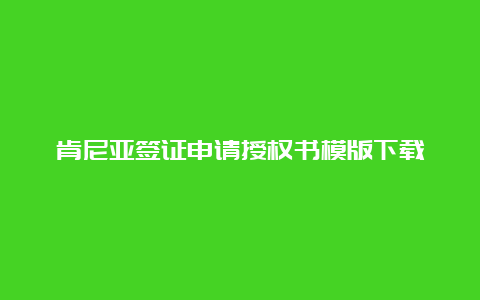 肯尼亚签证申请授权书模版下载