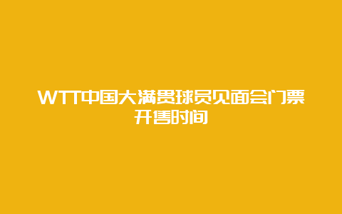 WTT中国大满贯球员见面会门票开售时间