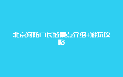 北京河防口长城景点介绍+游玩攻略