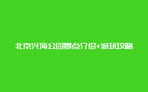 北京兴海公园景点介绍+游玩攻略