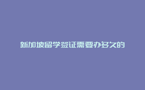 新加坡留学签证需要办多久的