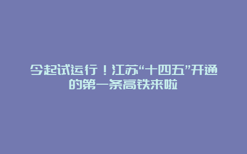 今起试运行！江苏“十四五”开通的第一条高铁来啦