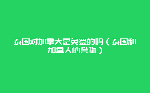 泰国对加拿大是免签的吗（泰国和加拿大的誉称）