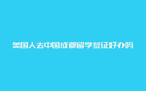 美国人去中国成都留学签证好办吗