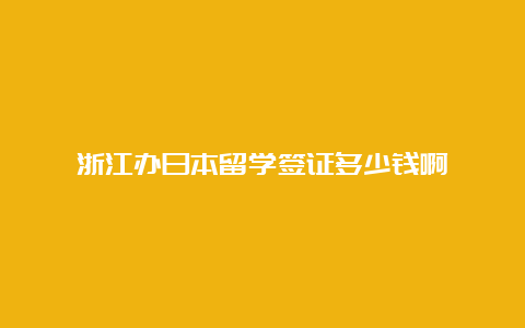 浙江办日本留学签证多少钱啊