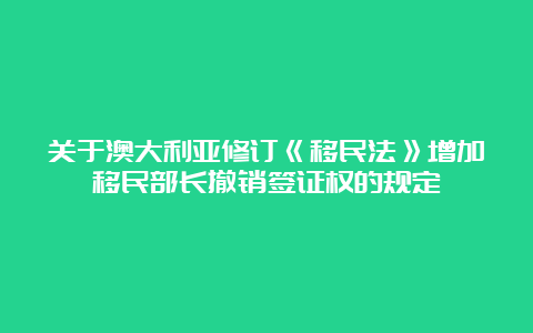 关于澳大利亚修订《移民法》增加移民部长撤销签证权的规定