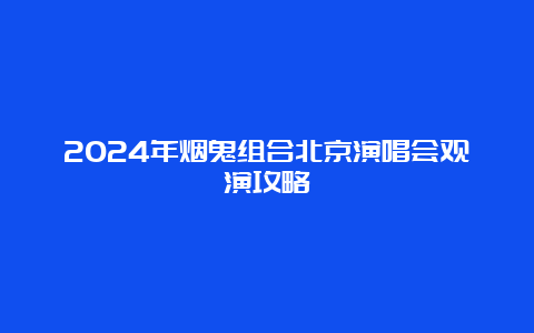 2024年烟鬼组合北京演唱会观演攻略