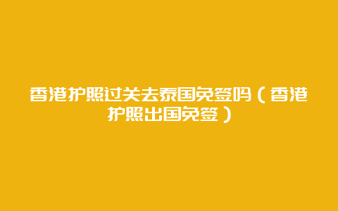 香港护照过关去泰国免签吗（香港护照出国免签）