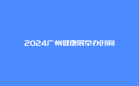 2024广州健康展举办时间