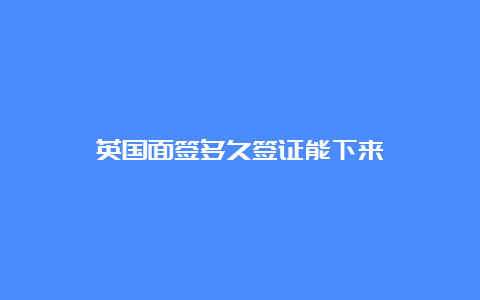 英国面签多久签证能下来