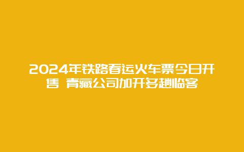 2024年铁路春运火车票今日开售 青藏公司加开多趟临客