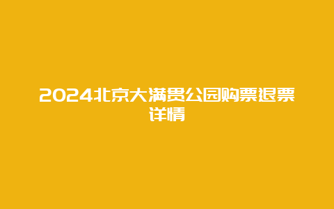 2024北京大满贯公园购票退票详情